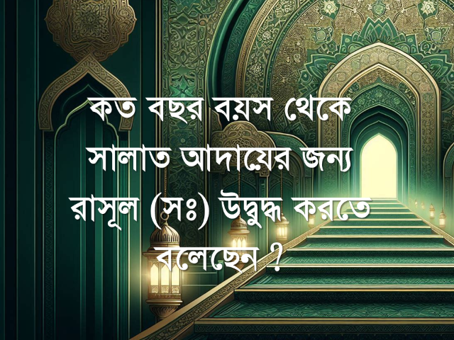 কত বছর বয়স থেকে সালাত আদায়ের জন্য রাসূল (সঃ) উদ্বুদ্ধ করতে বলেছেন ?